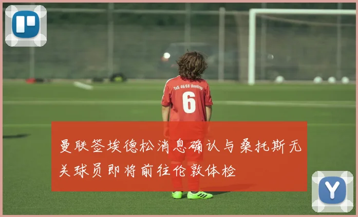 曼联签埃德松消息确认与桑托斯无关球员即将前往伦敦体检