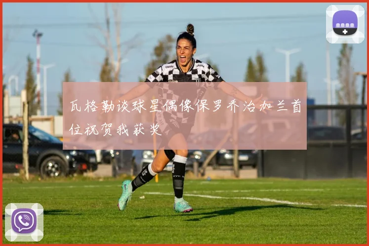 瓦格勒谈球星偶像保罗乔治加兰首位祝贺我获奖
