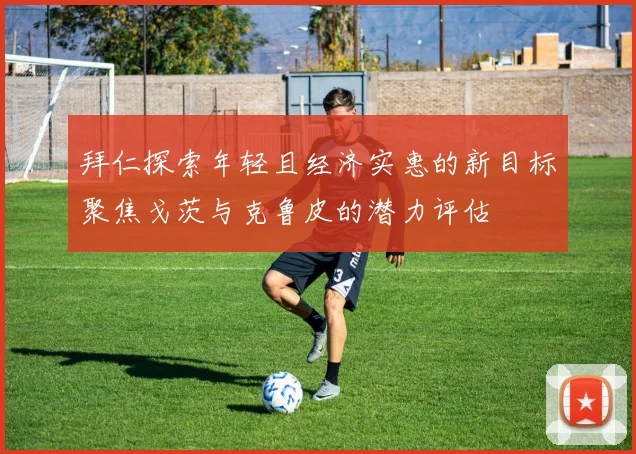 拜仁探索年轻且经济实惠的新目标聚焦戈茨与克鲁皮的潜力评估