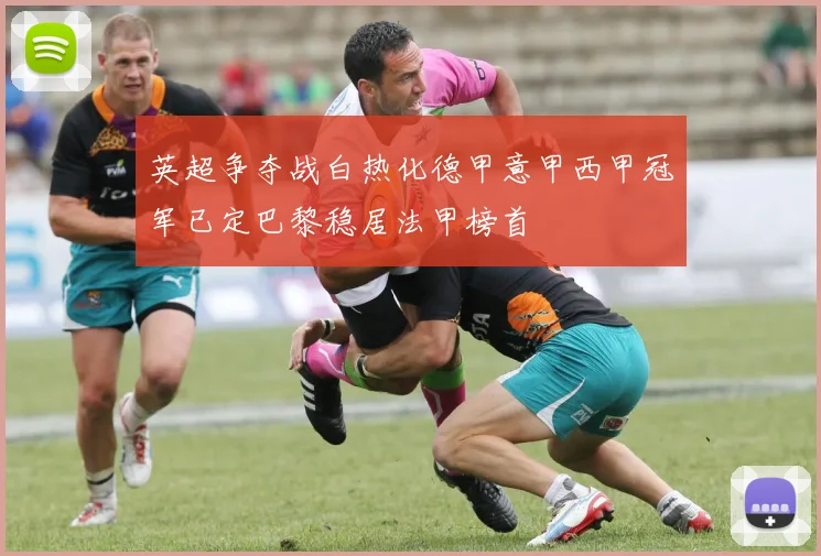 英超争夺战白热化德甲意甲西甲冠军已定巴黎稳居法甲榜首