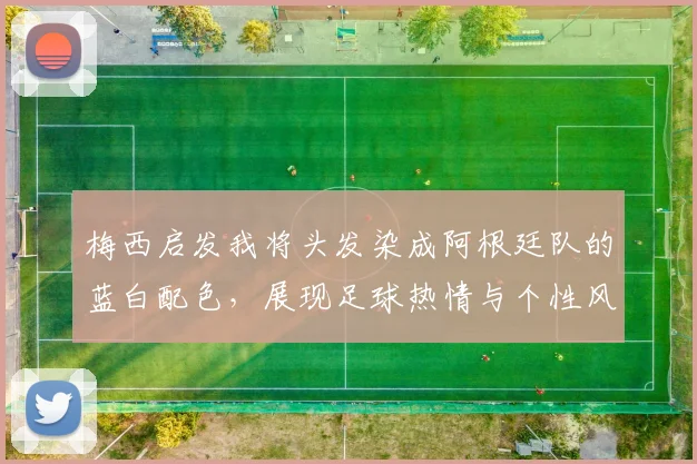 梅西启发我将头发染成阿根廷队的蓝白配色，展现足球热情与个性风采