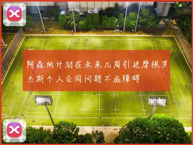 阿森纳计划在未来几周引进摩根罗杰斯个人合同问题不成障碍