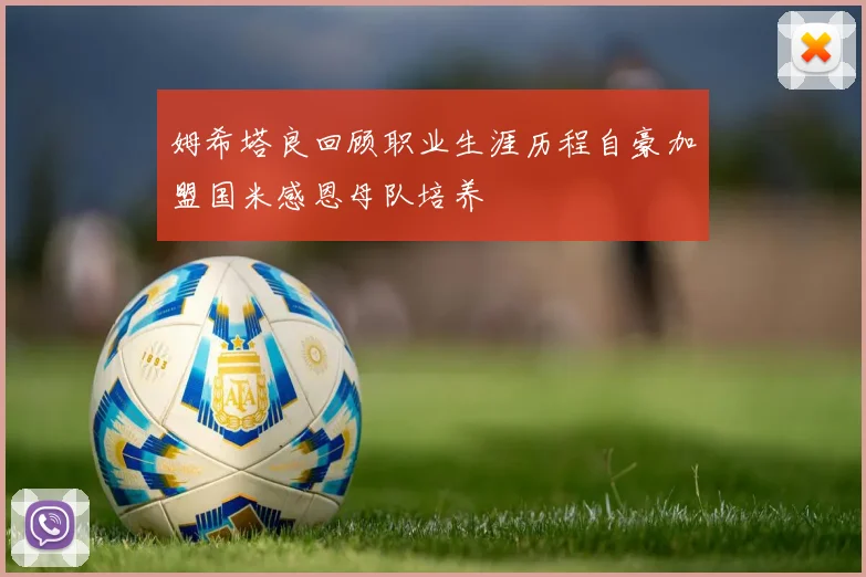 姆希塔良回顾职业生涯历程自豪加盟国米感恩母队培养