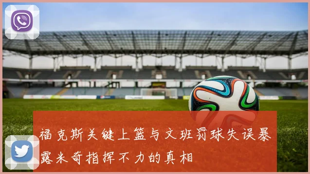 福克斯关键上篮与文班罚球失误暴露米奇指挥不力的真相
