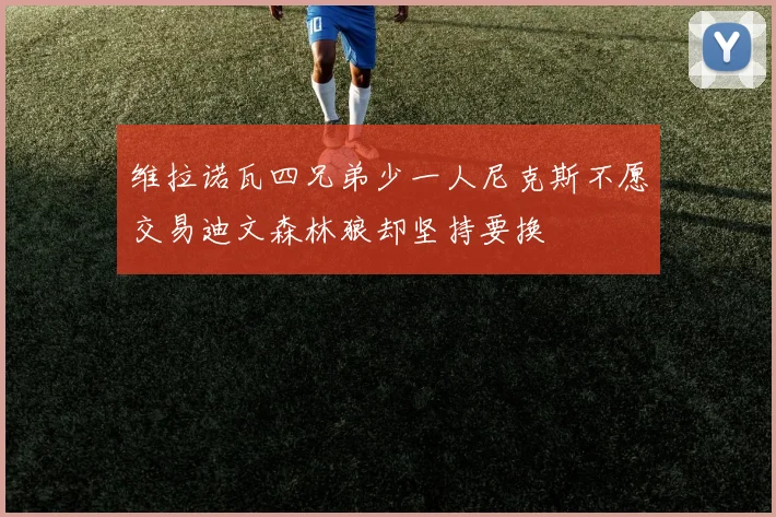 维拉诺瓦四兄弟少一人尼克斯不愿交易迪文森林狼却坚持要换