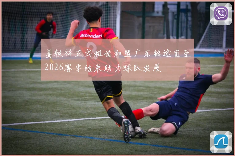 姜轶祥正式租借加盟广东铭途直至2026赛季结束助力球队发展