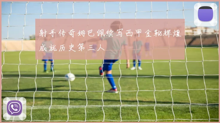 射手传奇姆巴佩续写西甲金靴辉煌成就历史第三人