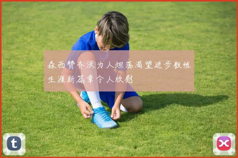森西赞齐沃为人坦荡渴望进步教练生涯新篇章令人欣慰