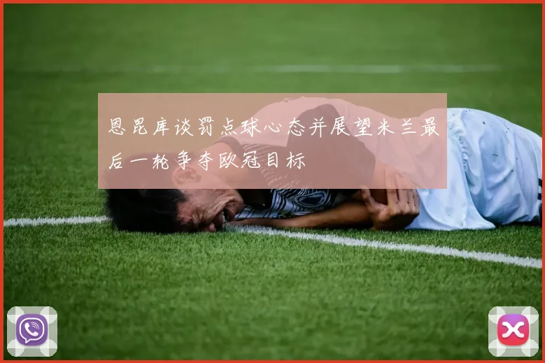 恩昆库谈罚点球心态并展望米兰最后一轮争夺欧冠目标