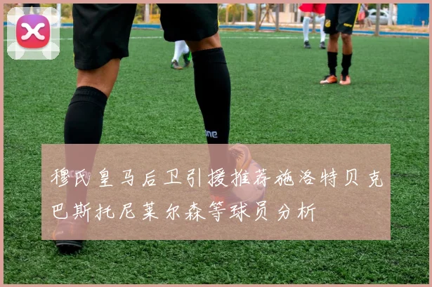 穆氏皇马后卫引援推荐施洛特贝克巴斯托尼莱尔森等球员分析