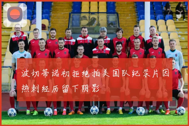 波切蒂诺初拒绝拍美国队纪录片因热刺经历留下阴影