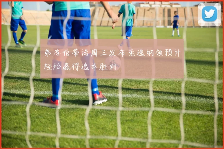 弗洛伦蒂诺周三发布竞选纲领预计轻松赢得选举胜利