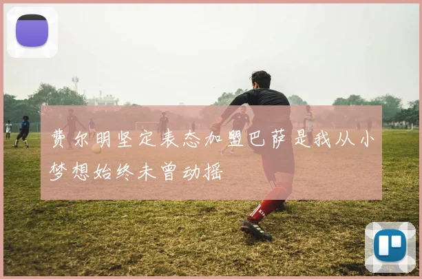 费尔明坚定表态加盟巴萨是我从小梦想始终未曾动摇
