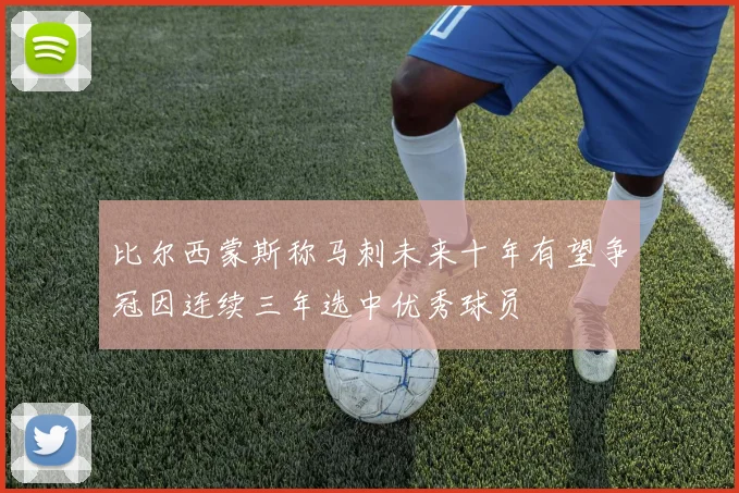 比尔西蒙斯称马刺未来十年有望争冠因连续三年选中优秀球员
