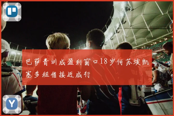 巴萨青训成盈利窗口18岁何苏埃凯塞多租借接近成行