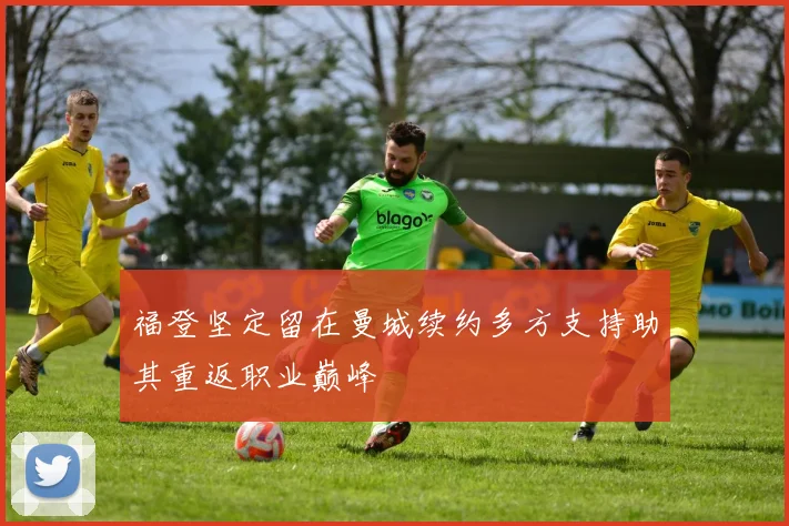 福登坚定留在曼城续约多方支持助其重返职业巅峰