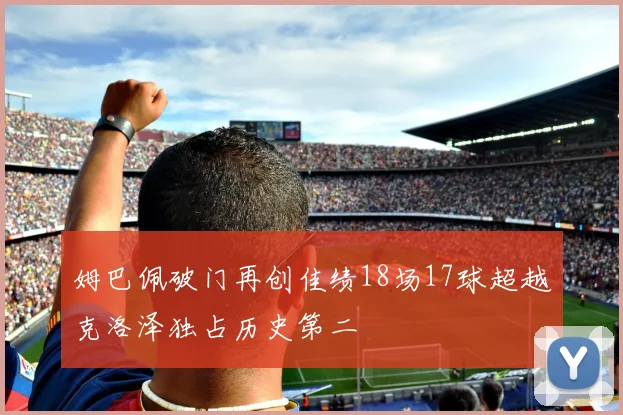 姆巴佩破门再创佳绩18场17球超越克洛泽独占历史第二